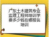 广东土木建筑专业监理工程师培训学费多少钱在哪报名培训