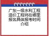 广东一级水利工程造价工程师在哪里报名具体报考时间介绍