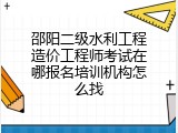 邵阳二级水利工程造价工程师考试在哪报名培训机构怎么找