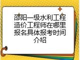 邵阳一级水利工程造价工程师在哪里报名具体报考时间介绍