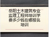 岳阳土木建筑专业监理工程师培训学费多少钱在哪报名培训