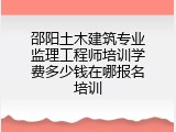 邵阳土木建筑专业监理工程师培训学费多少钱在哪报名培训