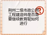 荆州二级市政公用工程建造师是否需要继续教育呢如何进行