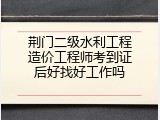 荆门二级水利工程造价工程师考到证后好找好工作吗