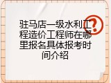 驻马店一级水利工程造价工程师在哪里报名具体报考时间介绍