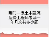 荆门一级土木建筑造价工程师考试一年几次共多少题