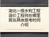 湖北一级水利工程造价工程师在哪里报名具体报考时间介绍
