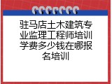 驻马店土木建筑专业监理工程师培训学费多少钱在哪报名培训