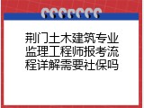 荆门土木建筑专业监理工程师报考流程详解需要社保吗