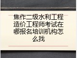 焦作二级水利工程造价工程师考试在哪报名培训机构怎么找