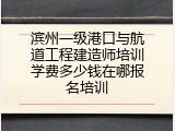 滨州一级港口与航道工程建造师培训学费多少钱在哪报名培训
