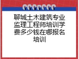 聊城土木建筑专业监理工程师培训学费多少钱在哪报名培训