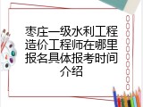 枣庄一级水利工程造价工程师在哪里报名具体报考时间介绍