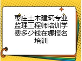 枣庄土木建筑专业监理工程师培训学费多少钱在哪报名培训
