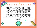 赣州一级水利工程造价工程师在哪里报名具体报考时间介绍