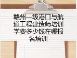赣州一级港口与航道工程建造师培训学费多少钱在哪报名培训