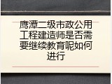 鹰潭二级市政公用工程建造师是否需要继续教育呢如何进行