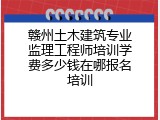 赣州土木建筑专业监理工程师培训学费多少钱在哪报名培训