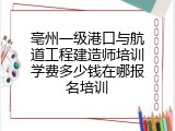 亳州一级港口与航道工程建造师培训学费多少钱在哪报名培训