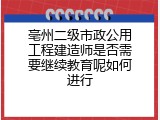 亳州二级市政公用工程建造师是否需要继续教育呢如何进行