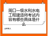 周口一级水利水电工程建造师考试内容有哪些具体是什么