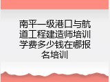 南平一级港口与航道工程建造师培训学费多少钱在哪报名培训
