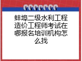蚌埠二级水利工程造价工程师考试在哪报名培训机构怎么找