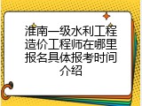 淮南一级水利工程造价工程师在哪里报名具体报考时间介绍