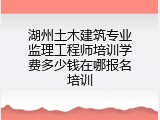 湖州土木建筑专业监理工程师培训学费多少钱在哪报名培训