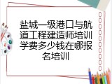 盐城一级港口与航道工程建造师培训学费多少钱在哪报名培训
