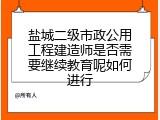 盐城二级市政公用工程建造师是否需要继续教育呢如何进行