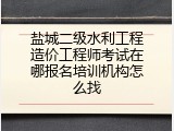 盐城二级水利工程造价工程师考试在哪报名培训机构怎么找