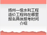 扬州一级水利工程造价工程师在哪里报名具体报考时间介绍