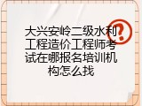 大兴安岭二级水利工程造价工程师考试在哪报名培训机构怎么找