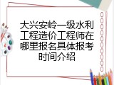 大兴安岭一级水利工程造价工程师在哪里报名具体报考时间介绍