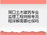 周口土木建筑专业监理工程师报考流程详解需要社保吗