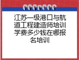 江苏一级港口与航道工程建造师培训学费多少钱在哪报名培训