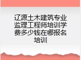 辽源土木建筑专业监理工程师培训学费多少钱在哪报名培训