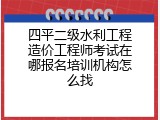四平二级水利工程造价工程师考试在哪报名培训机构怎么找
