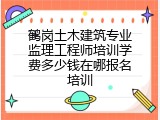鹤岗土木建筑专业监理工程师培训学费多少钱在哪报名培训