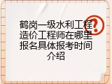 鹤岗一级水利工程造价工程师在哪里报名具体报考时间介绍