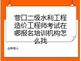营口二级水利工程造价工程师考试在哪报名培训机构怎么找