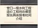 营口一级水利工程造价工程师在哪里报名具体报考时间介绍