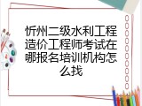 忻州二级水利工程造价工程师考试在哪报名培训机构怎么找