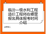 临汾一级水利工程造价工程师在哪里报名具体报考时间介绍