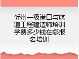 忻州一级港口与航道工程建造师培训学费多少钱在哪报名培训