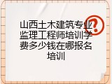 山西土木建筑专业监理工程师培训学费多少钱在哪报名培训