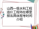山西一级水利工程造价工程师在哪里报名具体报考时间介绍