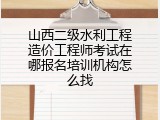 山西二级水利工程造价工程师考试在哪报名培训机构怎么找