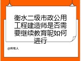 衡水二级市政公用工程建造师是否需要继续教育呢如何进行